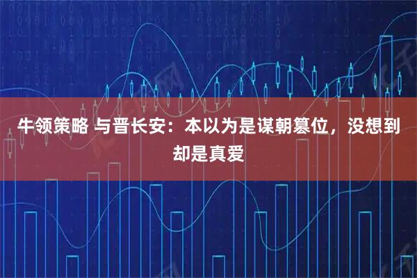 牛领策略 与晋长安：本以为是谋朝篡位，没想到却是真爱