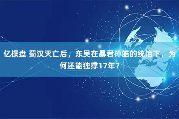 亿操盘 蜀汉灭亡后，东吴在暴君孙皓的统治下，为何还能独撑17年？