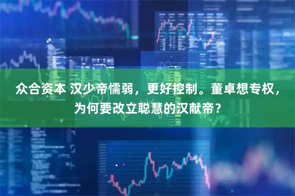 众合资本 汉少帝懦弱，更好控制。董卓想专权，为何要改立聪慧的汉献帝？