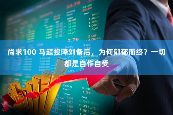 尚求100 马超投降刘备后，为何郁郁而终？一切都是自作自受