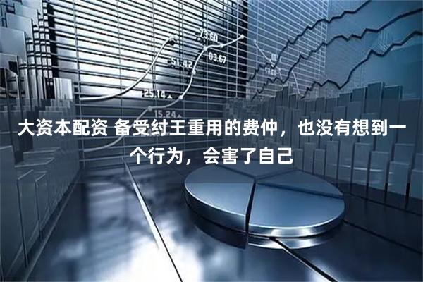 大资本配资 备受纣王重用的费仲，也没有想到一个行为，会害了自己