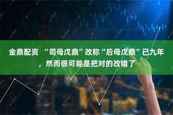 金鼎配资  “司母戊鼎”改称“后母戊鼎”已九年，然而很可能是把对的改错了