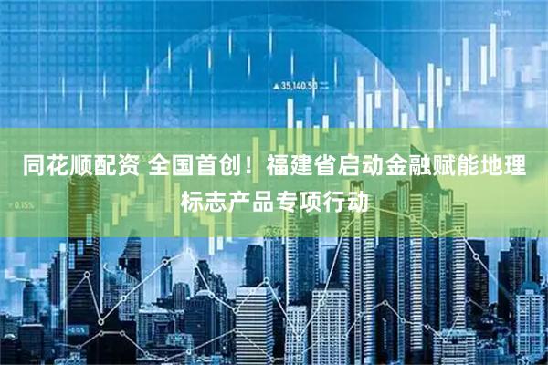 同花顺配资 全国首创！福建省启动金融赋能地理标志产品专项行动