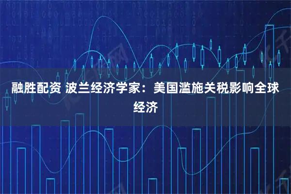 融胜配资 波兰经济学家：美国滥施关税影响全球经济