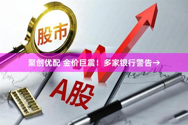 聚创优配 金价巨震！多家银行警告→