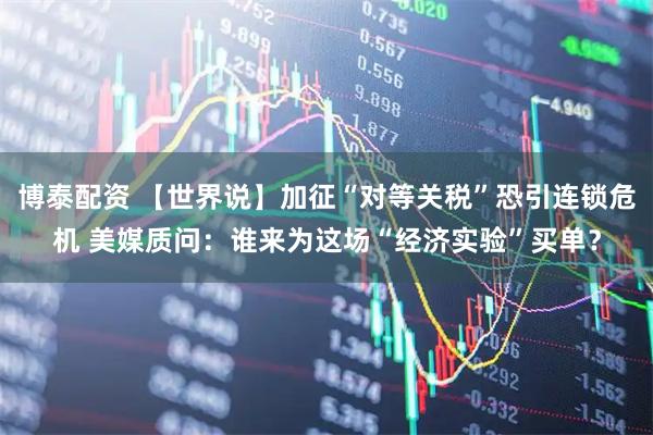 博泰配资 【世界说】加征“对等关税”恐引连锁危机 美媒质问：谁来为这场“经济实验”买单？