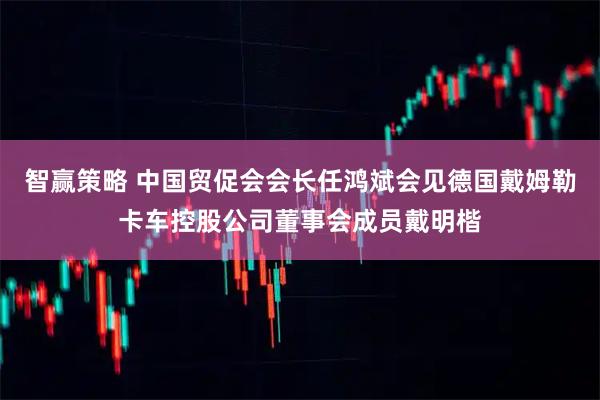 智赢策略 中国贸促会会长任鸿斌会见德国戴姆勒卡车控股公司董事会成员戴明楷
