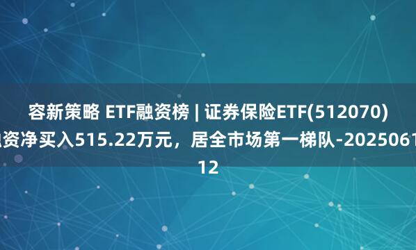 容新策略 ETF融资榜 | 证券保险ETF(512070)融资净买入515.22万元，居全市场第一梯队-20250612