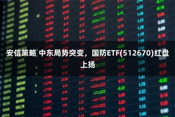 安信策略 中东局势突变，国防ETF(512670)红盘上扬