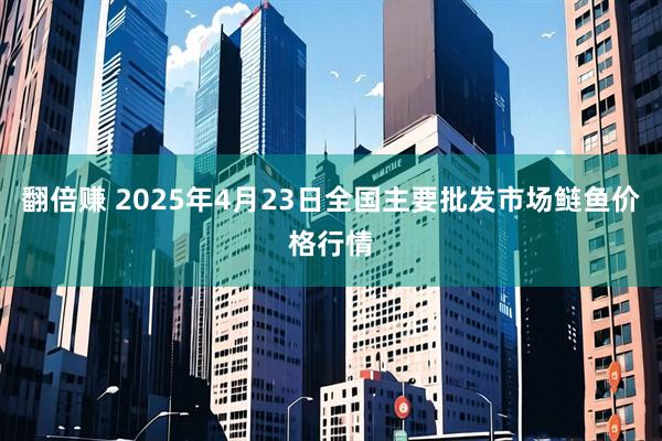 翻倍赚 2025年4月23日全国主要批发市场鲢鱼价格行情