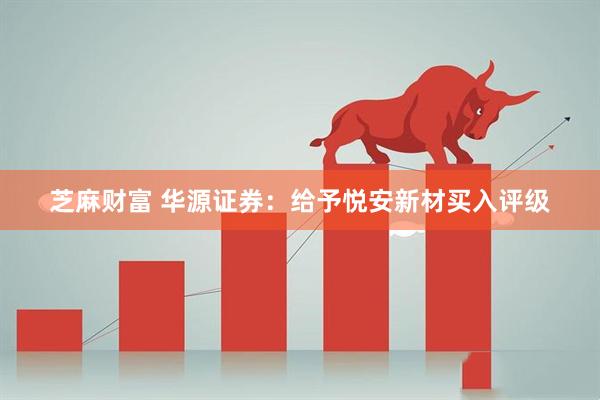 芝麻财富 华源证券：给予悦安新材买入评级