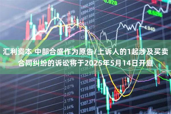 汇利资本 中部合盛作为原告/上诉人的1起涉及买卖合同纠纷的诉讼将于2025年5月14日开庭