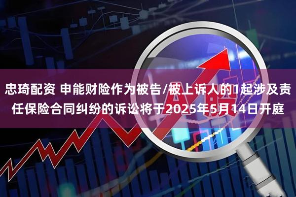 忠琦配资 申能财险作为被告/被上诉人的1起涉及责任保险合同纠纷的诉讼将于2025年5月14日开庭