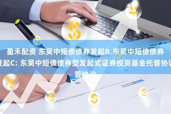 盈禾配资 东吴中短债债券发起B,东吴中短债债券发起C: 东吴中短债债券型发起式证券投资基金托管协议