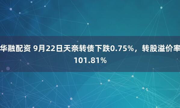 华融配资 9月22日天奈转债下跌0.75%，转股溢价率101.81%