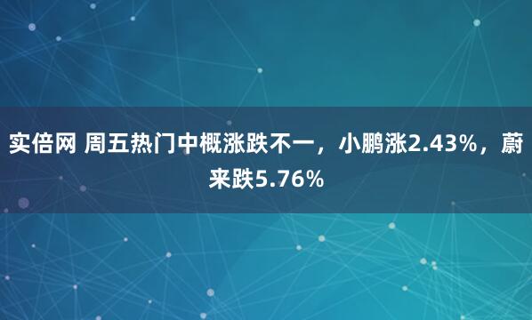 实倍网 周五热门中概涨跌不一，小鹏涨2.43%，蔚来跌5.76%