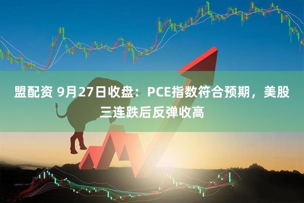 盟配资 9月27日收盘：PCE指数符合预期，美股三连跌后反弹收高