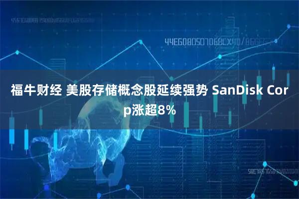福牛财经 美股存储概念股延续强势 SanDisk Corp涨超8%