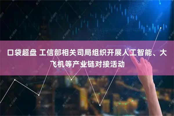 口袋超盘 工信部相关司局组织开展人工智能、大飞机等产业链对接活动
