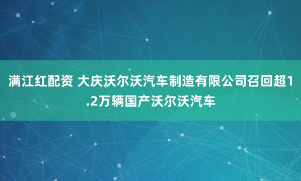 满江红配资 大庆沃尔沃汽车制造有限公司召回超1.2万辆国产沃尔沃汽车