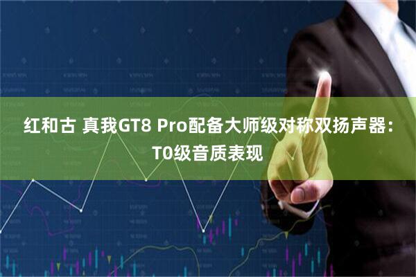 红和古 真我GT8 Pro配备大师级对称双扬声器：T0级音质表现