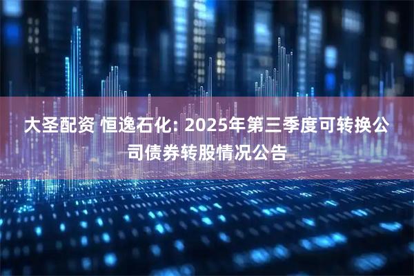 大圣配资 恒逸石化: 2025年第三季度可转换公司债券转股情况公告
