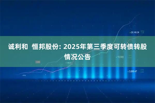 诚利和  恒邦股份: 2025年第三季度可转债转股情况公告