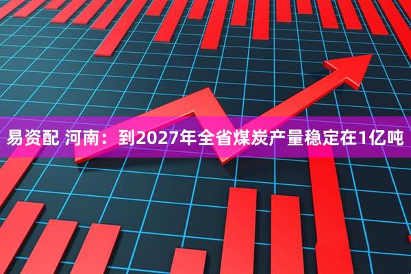 易资配 河南：到2027年全省煤炭产量稳定在1亿吨