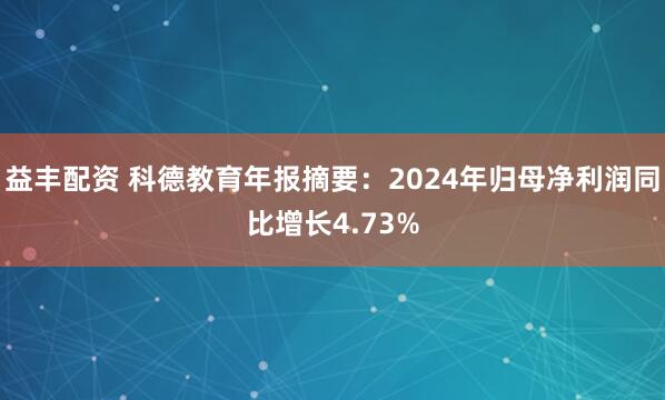 益丰配资 科德教育年报摘要：2024年归母净利润同比增长4.73%