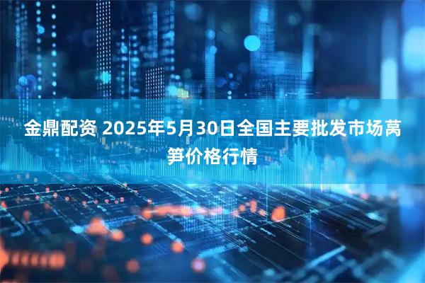 金鼎配资 2025年5月30日全国主要批发市场莴笋价格行情