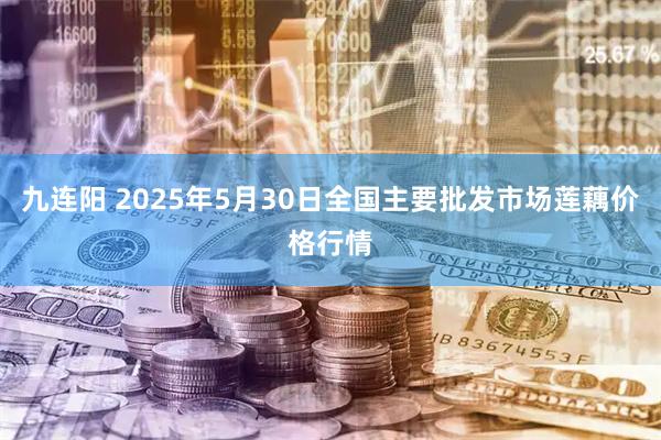 九连阳 2025年5月30日全国主要批发市场莲藕价格行情