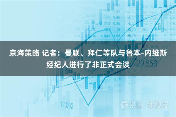 京海策略 记者：曼联、拜仁等队与鲁本-内维斯经纪人进行了非正式会谈