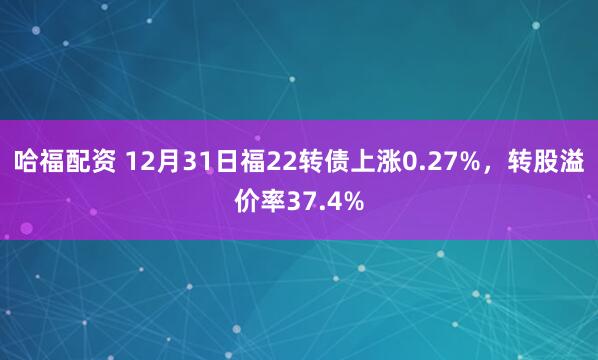 哈福配资 12月31日福22转债上涨0.27%，转股溢价率37.4%