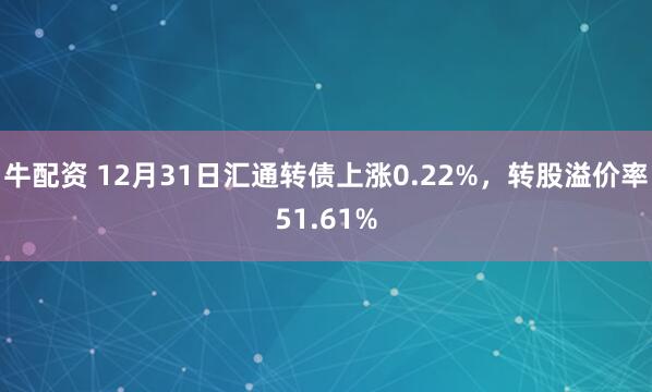 牛配资 12月31日汇通转债上涨0.22%，转股溢价率51.61%