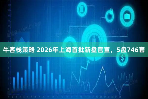 牛客栈策略 2026年上海首批新盘官宣，5盘746套