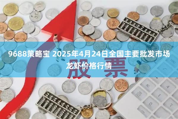 9688策略宝 2025年4月24日全国主要批发市场龙虾价格行情