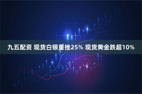 九五配资 现货白银重挫25% 现货黄金跌超10%