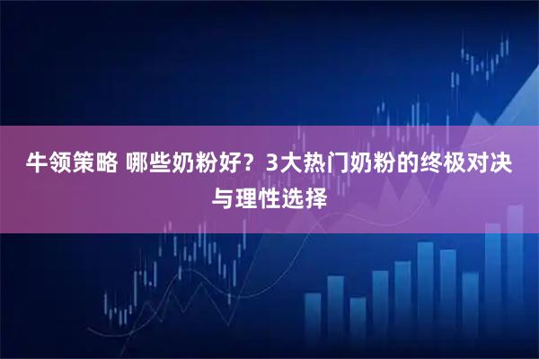 牛领策略 哪些奶粉好？3大热门奶粉的终极对决与理性选择