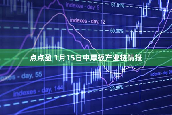 点点盈 1月15日中厚板产业链情报