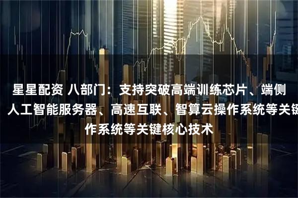 星星配资 八部门：支持突破高端训练芯片、端侧推理芯片、人工智能服务器、高速互联、智算云操作系统等关键核心技术