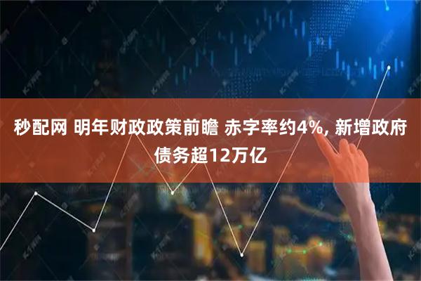 秒配网 明年财政政策前瞻 赤字率约4%, 新增政府债务超12万亿
