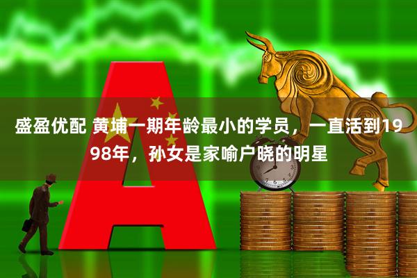 盛盈优配 黄埔一期年龄最小的学员，一直活到1998年，孙女是家喻户晓的明星