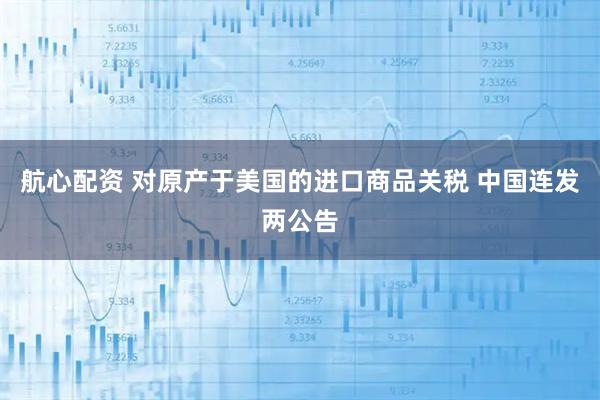 航心配资 对原产于美国的进口商品关税 中国连发两公告