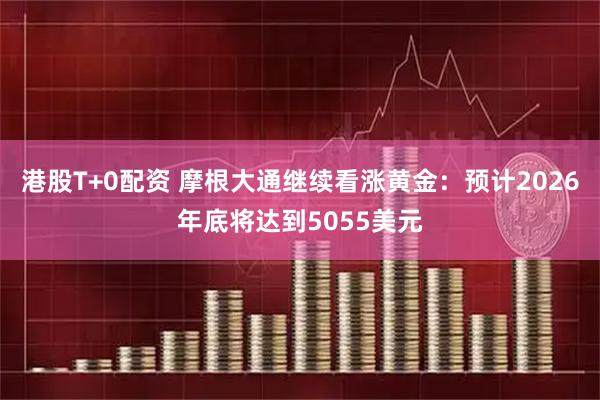 港股T+0配资 摩根大通继续看涨黄金：预计2026年底将达到5055美元