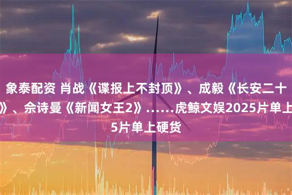 象泰配资 肖战《谍报上不封顶》、成毅《长安二十四计》、佘诗曼《新闻女王2》……虎鲸文娱2025片单上硬货