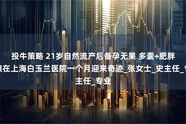 投牛策略 21岁自然流产后备孕无果 多囊+肥胖姑娘在上海白玉兰医院一个月迎来奇迹_张女士_史主任_专业