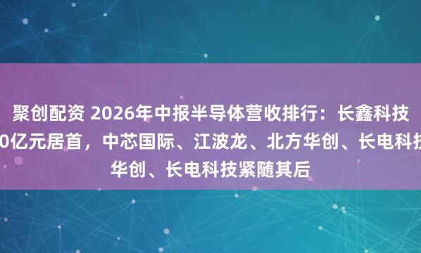 聚创配资 2026年中报半导体营收排行：长鑫科技以1503.10亿元居首，中芯国际、江波龙、北方华创、长电科技紧随其后
